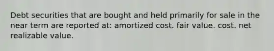 Debt securities that are bought and held primarily for sale in the near term are reported at: amortized cost. fair value. cost. net realizable value.