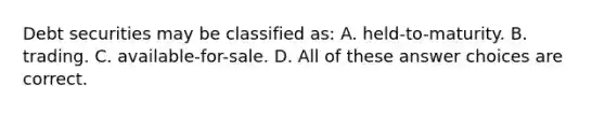 Debt securities may be classified as: A. held-to-maturity. B. trading. C. available-for-sale. D. All of these answer choices are correct.