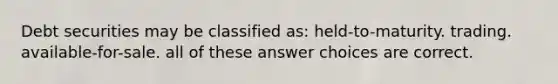 Debt securities may be classified as: held-to-maturity. trading. available-for-sale. all of these answer choices are correct.