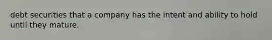 debt securities that a company has the intent and ability to hold until they mature.
