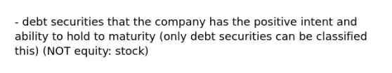 - debt securities that the company has the positive intent and ability to hold to maturity (only debt securities can be classified this) (NOT equity: stock)