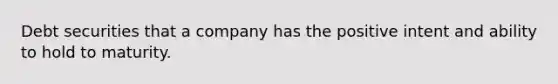 Debt securities that a company has the positive intent and ability to hold to maturity.