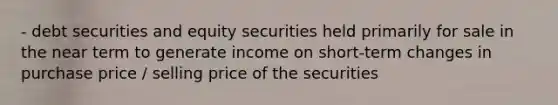 - debt securities and equity securities held primarily for sale in the near term to generate income on short-term changes in purchase price / selling price of the securities