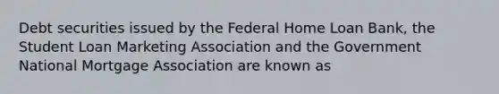 Debt securities issued by the Federal Home Loan Bank, the Student Loan Marketing Association and the Government National Mortgage Association are known as