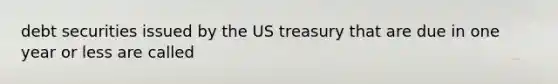 debt securities issued by the US treasury that are due in one year or less are called