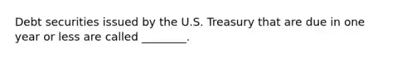 Debt securities issued by the U.S. Treasury that are due in one year or less are called ________.