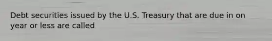 Debt securities issued by the U.S. Treasury that are due in on year or less are called