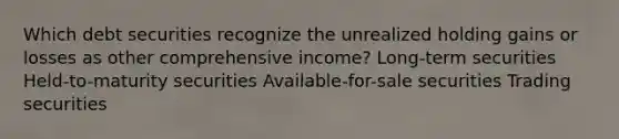 Which debt securities recognize the unrealized holding gains or losses as other comprehensive income? Long-term securities Held-to-maturity securities Available-for-sale securities Trading securities