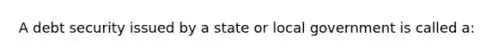 A debt security issued by a state or local government is called a: