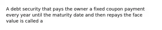 A debt security that pays the owner a fixed coupon payment every year until the maturity date and then repays the face value is called a