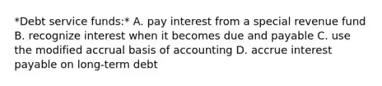 *Debt service funds:* A. pay interest from a special revenue fund B. recognize interest when it becomes due and payable C. use the modified accrual basis of accounting D. accrue interest payable on long-term debt