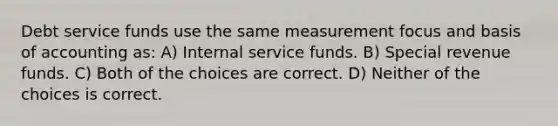 Debt service funds use the same measurement focus and basis of accounting as: A) Internal service funds. B) Special revenue funds. C) Both of the choices are correct. D) Neither of the choices is correct.