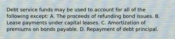 Debt service funds may be used to account for all of the following except: A. The proceeds of refunding bond issues. B. Lease payments under capital leases. C. Amortization of premiums on bonds payable. D. Repayment of debt principal.