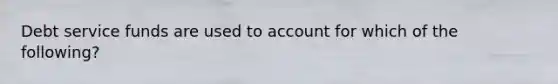 Debt service funds are used to account for which of the following?