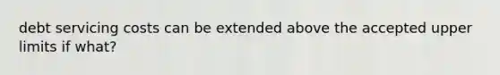 debt servicing costs can be extended above the accepted upper limits if what?