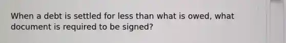 When a debt is settled for less than what is owed, what document is required to be signed?