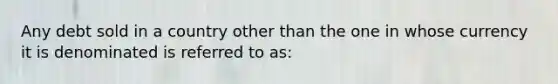 Any debt sold in a country other than the one in whose currency it is denominated is referred to as: