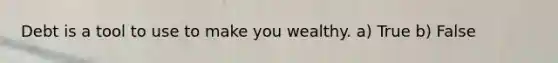 Debt is a tool to use to make you wealthy. a) True b) False
