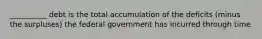 __________ debt is the total accumulation of the deficits (minus the surpluses) the federal government has incurred through time