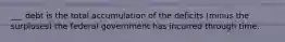 ___ debt is the total accumulation of the deficits (minus the surpluses) the federal government has incurred through time.