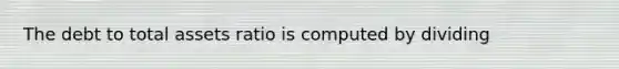 The debt to total assets ratio is computed by dividing