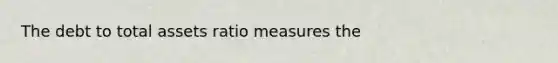 The debt to total assets ratio measures the