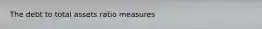 The debt to total assets ratio measures
