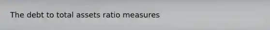 The debt to total assets ratio measures