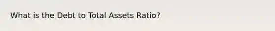 What is the Debt to Total Assets Ratio?