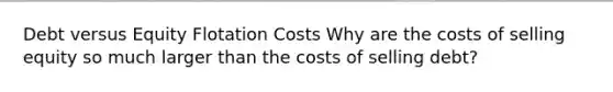 Debt versus Equity Flotation Costs Why are the costs of selling equity so much larger than the costs of selling debt?