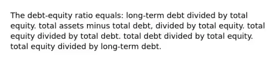 The debt-equity ratio equals: long-term debt divided by total equity. total assets minus total debt, divided by total equity. total equity divided by total debt. total debt divided by total equity. total equity divided by long-term debt.