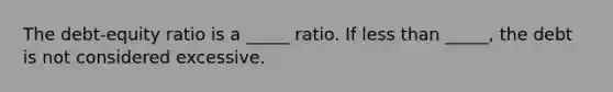 The debt-equity ratio is a _____ ratio. If less than _____, the debt is not considered excessive.