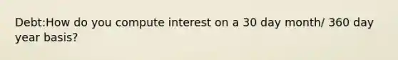 Debt:How do you compute interest on a 30 day month/ 360 day year basis?