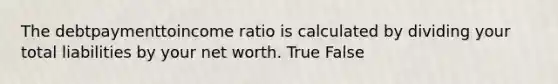 The debtpaymenttoincome ratio is calculated by dividing your total liabilities by your net worth. True False