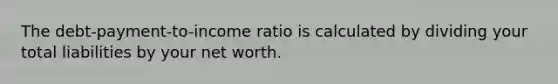 The debt-payment-to-income ratio is calculated by dividing your total liabilities by your net worth.