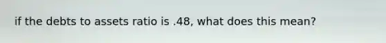 if the debts to assets ratio is .48, what does this mean?