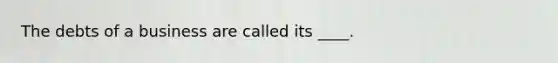 The debts of a business are called its ____.