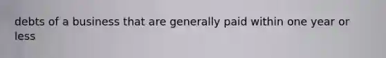 debts of a business that are generally paid within one year or less