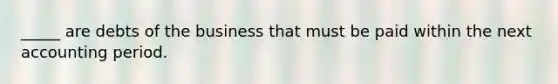 _____ are debts of the business that must be paid within the next accounting period.