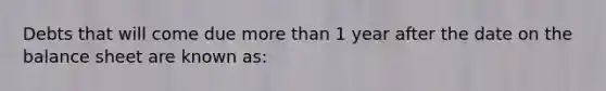 Debts that will come due more than 1 year after the date on the balance sheet are known as: