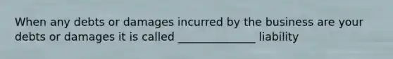 When any debts or damages incurred by the business are your debts or damages it is called ______________ liability