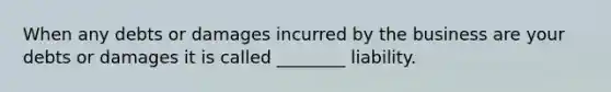 When any debts or damages incurred by the business are your debts or damages it is called ________ liability.
