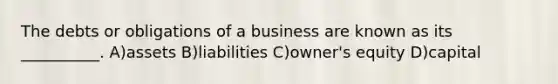 The debts or obligations of a business are known as its __________. A)assets B)liabilities C)owner's equity D)capital