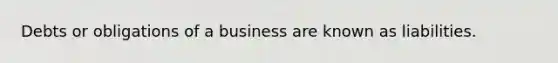 Debts or obligations of a business are known as liabilities.