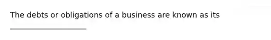 The debts or obligations of a business are known as its ____________________