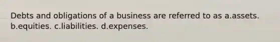 Debts and obligations of a business are referred to as a.assets. b.equities. c.liabilities. d.expenses.