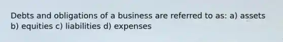 Debts and obligations of a business are referred to as: a) assets b) equities c) liabilities d) expenses