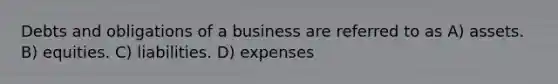 Debts and obligations of a business are referred to as A) assets. B) equities. C) liabilities. D) expenses