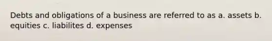 Debts and obligations of a business are referred to as a. assets b. equities c. liabilites d. expenses