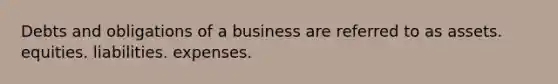 Debts and obligations of a business are referred to as assets. equities. liabilities. expenses.